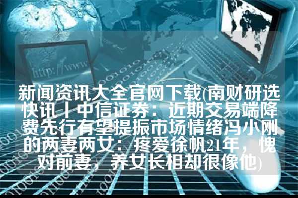 新闻资讯大全官网下载(南财研选快讯丨中信证券：近期交易端降费先行有望提振市场情绪冯小刚的两妻两女：疼爱徐帆21年，愧对前妻，养女长相却很像他)