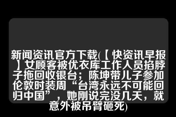 新闻资讯官方下载(【快资讯早报】女顾客被优衣库工作人员掐脖子拖回收银台；陈坤带儿子参加伦敦时装周“台湾永远不可能回归中国”，她刚说完没几天，就意外被吊臂砸死)