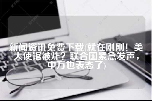 新闻资讯免费下载(就在刚刚！美大使馆被炸？联合国紧急发声，中方也表态了)