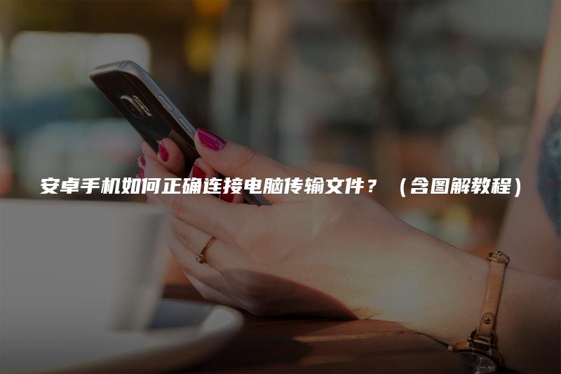安卓手机如何正确连接电脑传输文件？（含图解教程）（图解.如何正确.连接.传输文件.教程....）