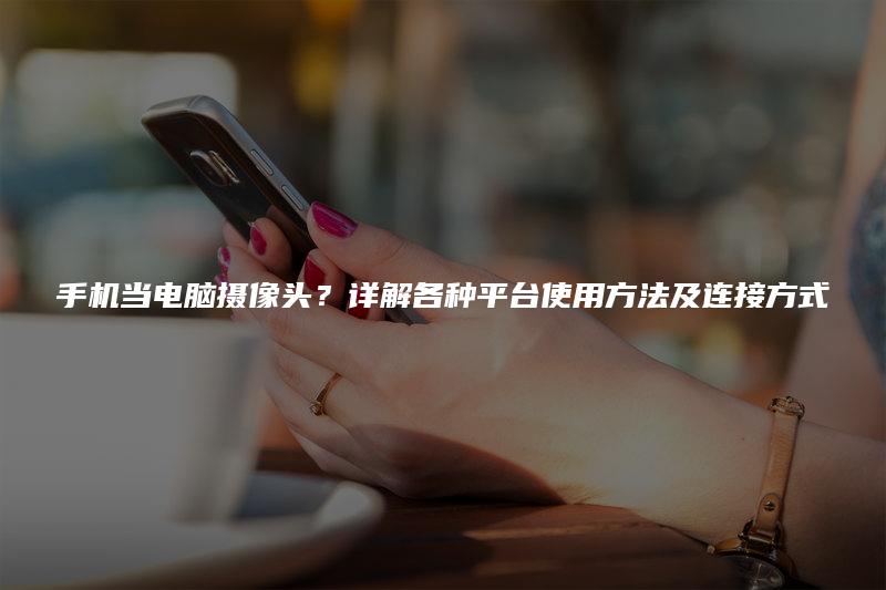 手机当电脑摄像头？详解各种平台使用方法及连接方式（使用方法.详解.摄像头.连接.方式....）