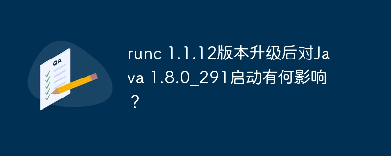 runc 1.1.12版本升级后对Java 1.8.0_291启动有何影响？