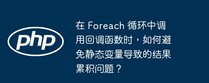 在 Foreach 循环中调用回调函数时，如何避免静态变量导致的结果累积问题？(回调,变量,静态....)
