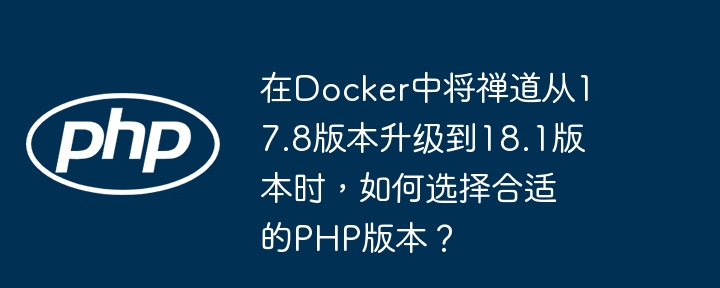 在Docker中将禅道从17.8版本升级到18.1版本时，如何选择合适的PHP版本？(版本,升级到,中将....)