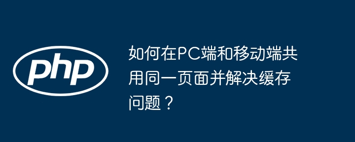 如何在PC端和移动端共用同一页面并解决缓存问题？(共用,缓存,页面....)