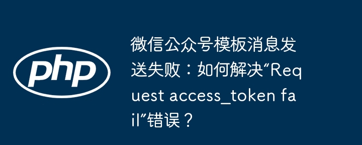 微信公众号模板消息发送失败：如何解决“Request access_token fail”错误？(如何解决,公众,发送....)