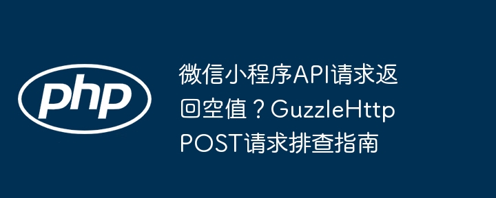 微信小程序API请求返回空值？GuzzleHttp POST请求排查指南(请求,排查,返回....)