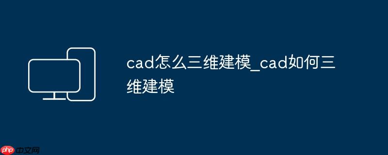 cad怎么三维建模_cad如何三维建模（建模.cad._cad....）