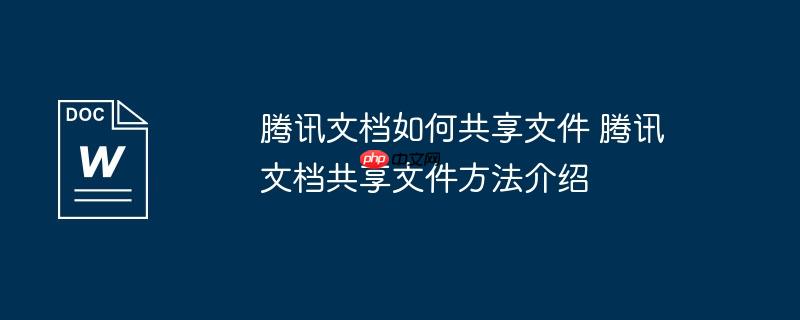 腾讯文档如何共享文件 腾讯文档共享文件方法介绍（腾讯.文档.文件.共享.方法....）