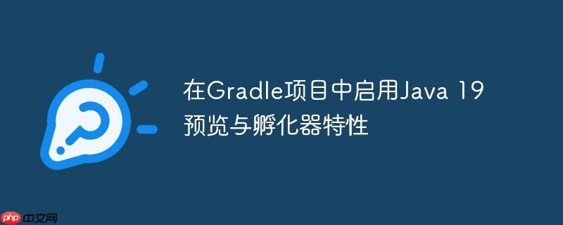 在Gradle项目中启用Java 19预览与孵化器特性
