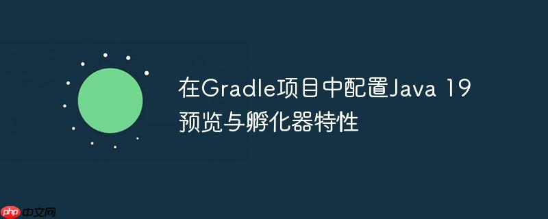 在Gradle项目中配置Java 19预览与孵化器特性
