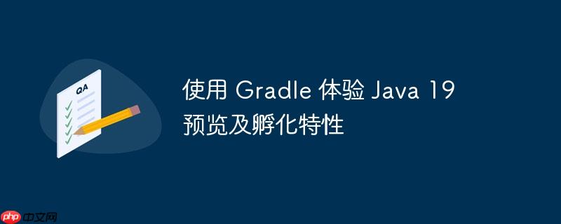 使用 gradle 体验 java 19 预览及孵化特性