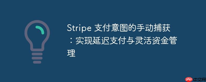 Stripe 支付意图的手动捕获：实现延迟支付与灵活资金管理
