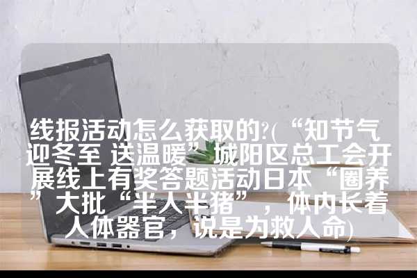 线报活动怎么获取的?(“知节气 迎冬至 送温暖”城阳区总工会开展线上有奖答题活动日本“圈养”大批“半人半猪”，体内长着人体器官，说是为救人命)