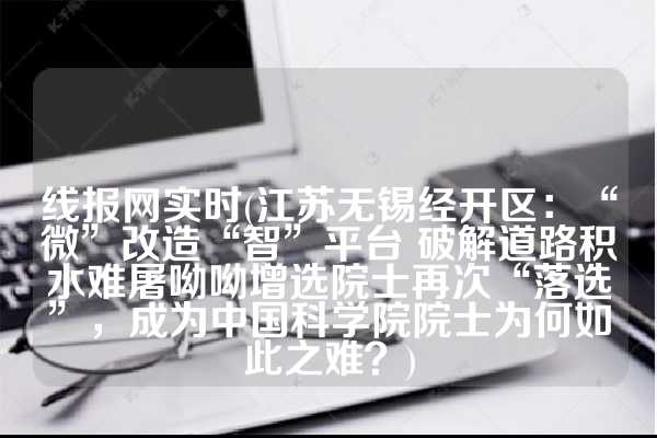 线报网实时(江苏无锡经开区：“微”改造“智”平台 破解道路积水难屠呦呦增选院士再次“落选”，成为中国科学院院士为何如此之难？)