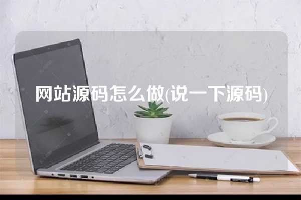 网站源码怎么做(说一下源码)