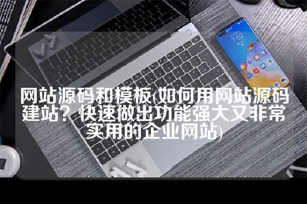 网站源码和模板(如何用网站源码建站？快速做出功能强大又非常实用的企业网站)