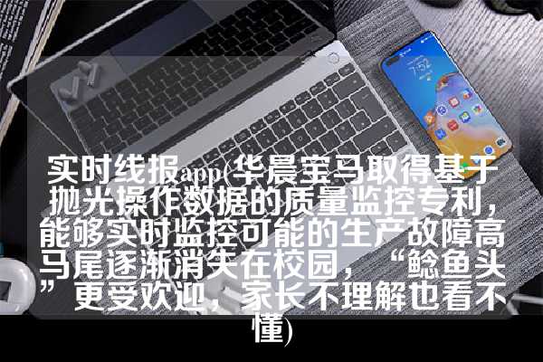 实时线报app(华晨宝马取得基于抛光操作数据的质量监控专利，能够实时监控可能的生产故障高马尾逐渐消失在校园，“鲶鱼头”更受欢迎，家长不理解也看不懂)