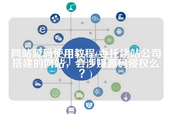 网站源码使用教程(委托建站公司搭建的网站，会涉嫌源码侵权么？)