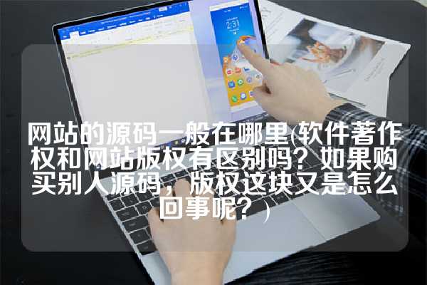 网站的源码一般在哪里(软件著作权和网站版权有区别吗？如果购买别人源码，版权这块又是怎么回事呢？)