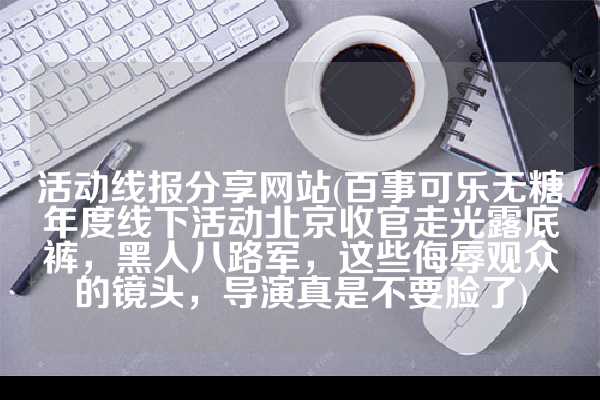 活动线报分享网站(百事可乐无糖年度线下活动北京收官走光露底裤，黑人八路军，这些侮辱观众的镜头，导演真是不要脸了)