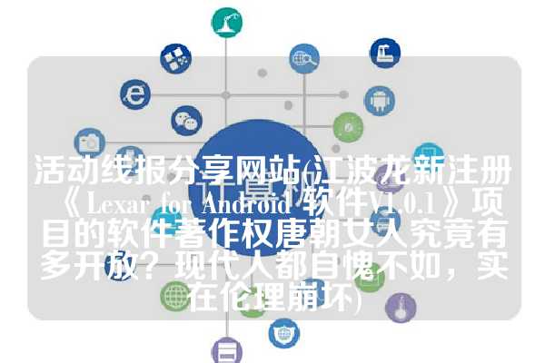 活动线报分享网站(江波龙新注册《Lexar for Android 软件V1.0.1》项目的软件著作权唐朝女人究竟有多开放？现代人都自愧不如，实在伦理崩坏)