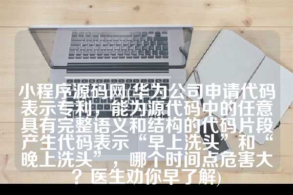 小程序源码网(华为公司申请代码表示专利，能为源代码中的任意具有完整语义和结构的代码片段产生代码表示“早上洗头”和“晚上洗头”，哪个时间点危害大？医生劝你早了解)