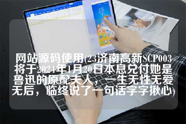 网站源码使用(23济南高新SCP003将于2024年1月20日本息兑付她是鲁迅的原配夫人，一生无性无爱无后，临终说了一句话字字揪心)