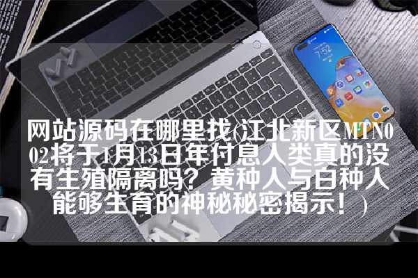 网站源码在哪里找(江北新区MTN002将于1月13日年付息人类真的没有生殖隔离吗？黄种人与白种人能够生育的神秘秘密揭示！)