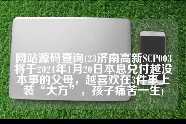 网站源码查询(23济南高新SCP003将于2024年1月20日本息兑付越没本事的父母，越喜欢在3件事上装“大方”，孩子痛苦一生)