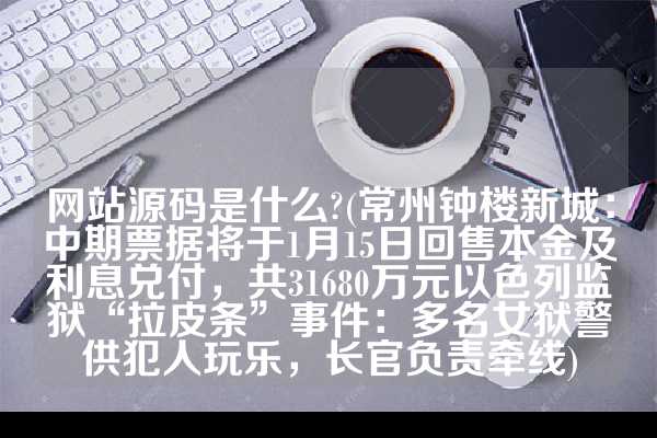网站源码是什么?(常州钟楼新城：中期票据将于1月15日回售本金及利息兑付，共31680万元以色列监狱“拉皮条”事件：多名女狱警供犯人玩乐，长官负责牵线)