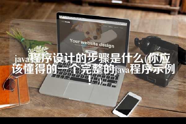 java程序设计的步骤是什么(你应该懂得的一个完整的java程序示例！)