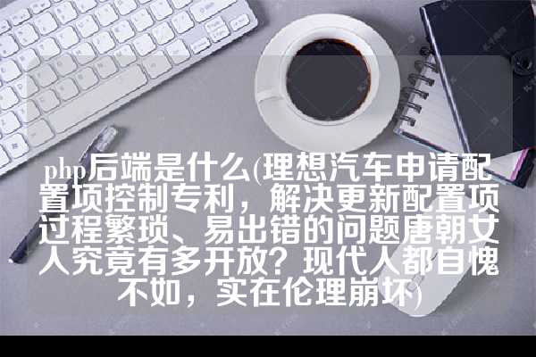 php后端是什么(理想汽车申请配置项控制专利，解决更新配置项过程繁琐、易出错的问题唐朝女人究竟有多开放？现代人都自愧不如，实在伦理崩坏)