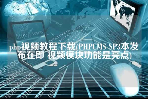php视频教程下载(PHPCMS SP3本发布在即 视频模块功能是亮点)
