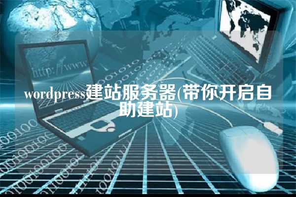 wordpress建站服务器(带你开启自助建站)