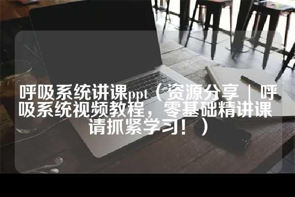 呼吸系统讲课ppt（资源分享 | 呼吸系统视频教程，零基础精讲课 请抓紧学习！）