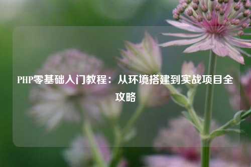 PHP零基础入门教程：从环境搭建到实战项目全攻略